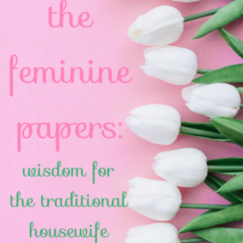 The Feminine Papers: Wisdom for the Traditional Housewife