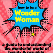 How to Be a Wonder Woman: A Guide to Understanding the Wonderful World of Beauty & Sexuality