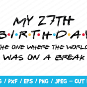 279 My 27th Birthday The One Where The World Was On A Break SVG, Friends SVG, Instant Download, Cricut, Friends Cut File, Friends Birthday