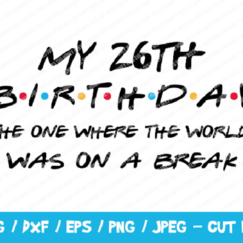 280 My 26th Birthday The One Where The World Was On A Break SVG, Friends SVG, Instant Download, Cricut, Friends Cut File, Friends Birthday