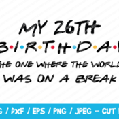 280 My 26th Birthday The One Where The World Was On A Break SVG, Friends SVG, Instant Download, Cricut, Friends Cut File, Friends Birthday